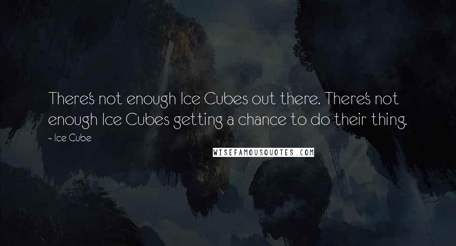 Ice Cube Quotes: There's not enough Ice Cubes out there. There's not enough Ice Cubes getting a chance to do their thing.