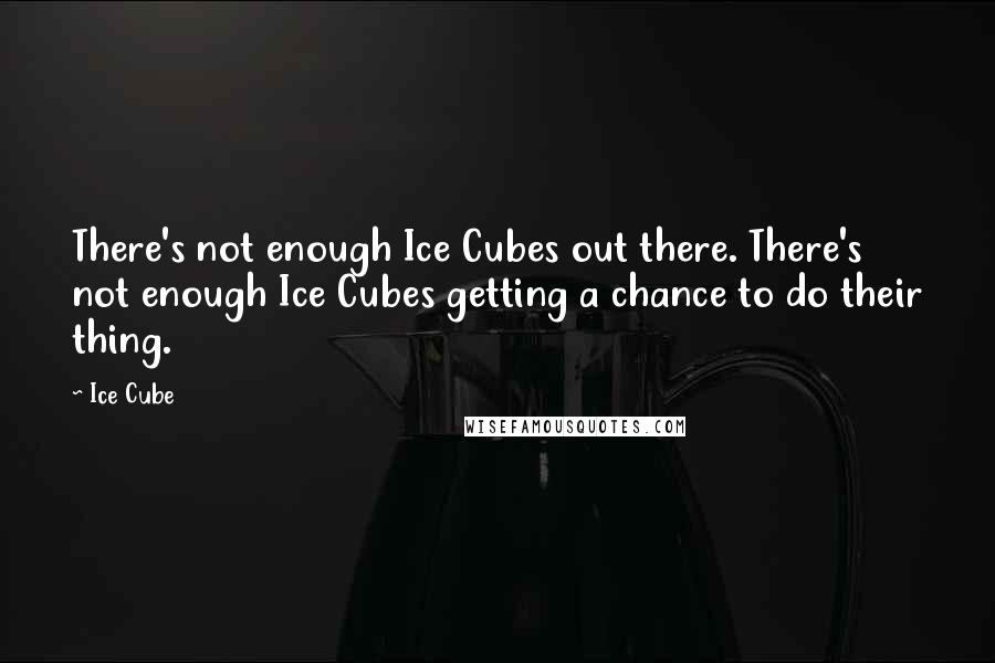 Ice Cube Quotes: There's not enough Ice Cubes out there. There's not enough Ice Cubes getting a chance to do their thing.