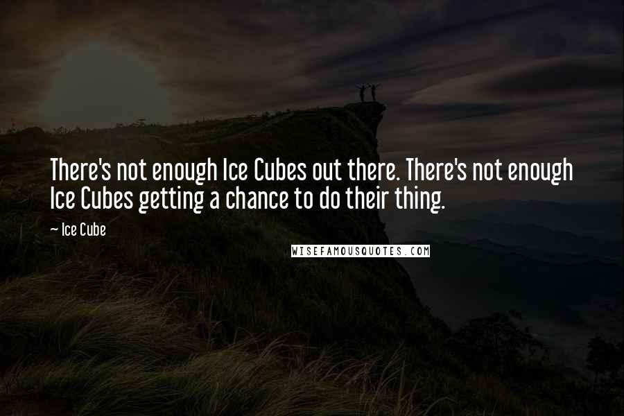 Ice Cube Quotes: There's not enough Ice Cubes out there. There's not enough Ice Cubes getting a chance to do their thing.