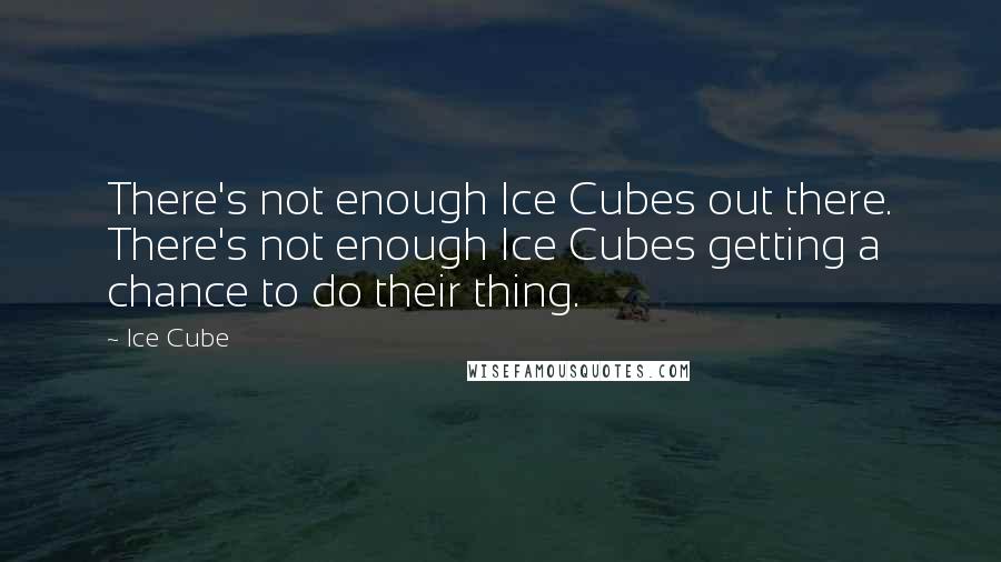 Ice Cube Quotes: There's not enough Ice Cubes out there. There's not enough Ice Cubes getting a chance to do their thing.