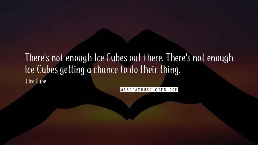 Ice Cube Quotes: There's not enough Ice Cubes out there. There's not enough Ice Cubes getting a chance to do their thing.