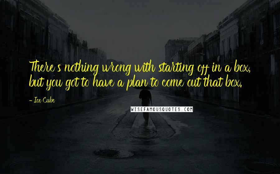 Ice Cube Quotes: There's nothing wrong with starting off in a box, but you got to have a plan to come out that box.