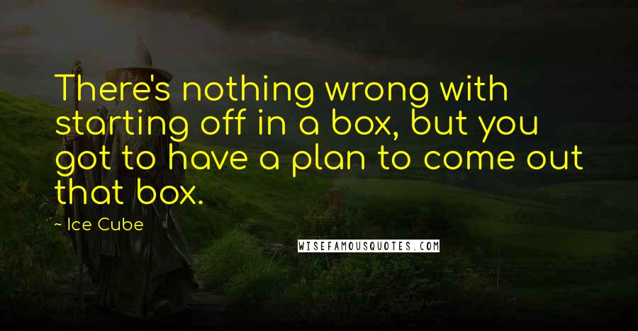 Ice Cube Quotes: There's nothing wrong with starting off in a box, but you got to have a plan to come out that box.