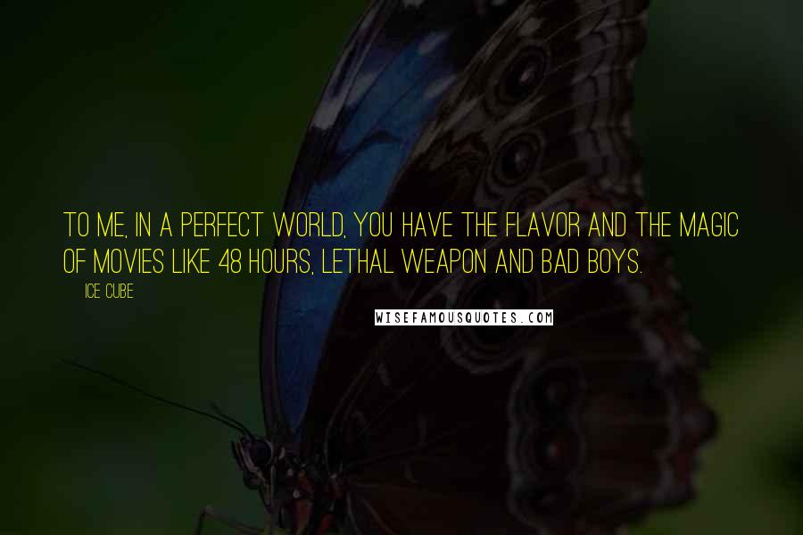 Ice Cube Quotes: To me, in a perfect world, you have the flavor and the magic of movies like 48 Hours, Lethal Weapon and Bad Boys.
