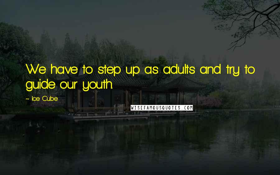 Ice Cube Quotes: We have to step up as adults and try to guide our youth.