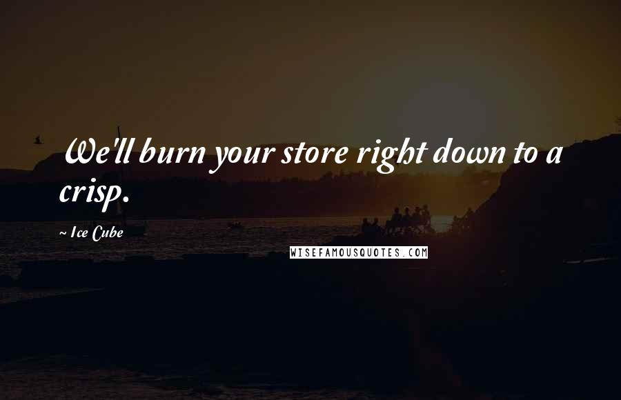 Ice Cube Quotes: We'll burn your store right down to a crisp.