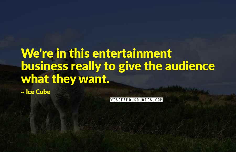 Ice Cube Quotes: We're in this entertainment business really to give the audience what they want.