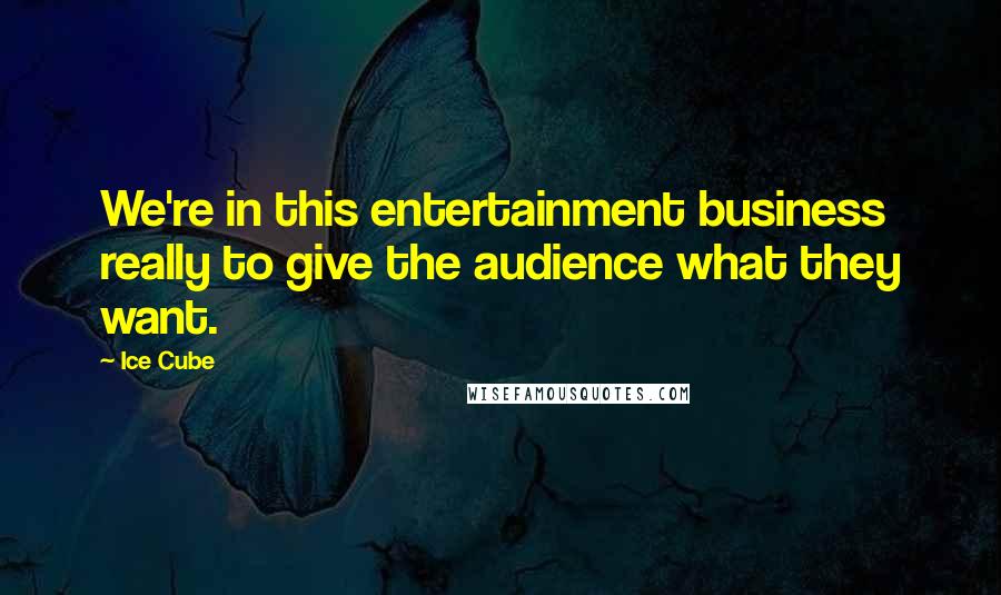 Ice Cube Quotes: We're in this entertainment business really to give the audience what they want.
