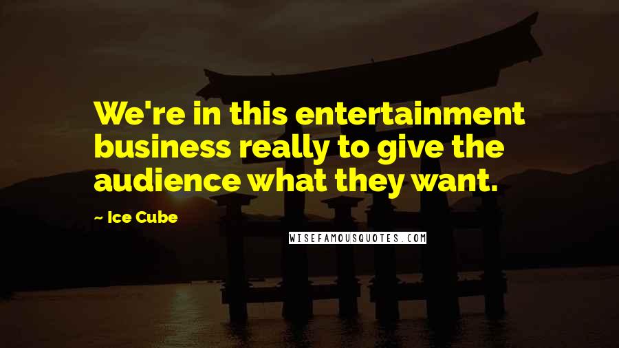 Ice Cube Quotes: We're in this entertainment business really to give the audience what they want.