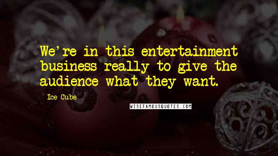 Ice Cube Quotes: We're in this entertainment business really to give the audience what they want.