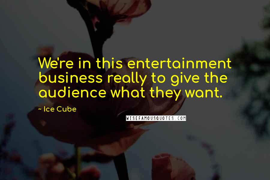 Ice Cube Quotes: We're in this entertainment business really to give the audience what they want.