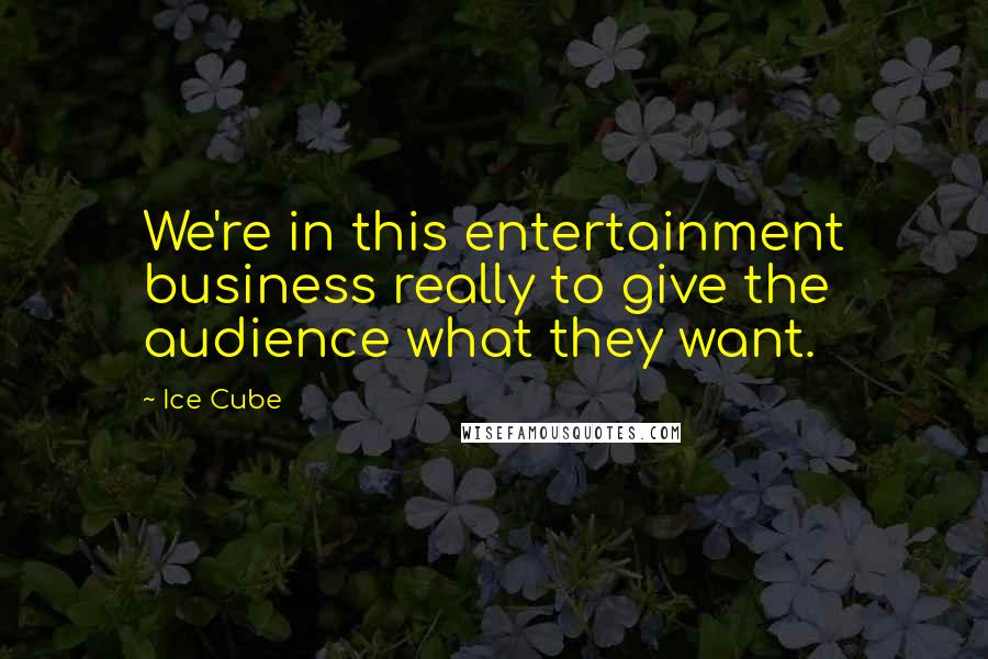 Ice Cube Quotes: We're in this entertainment business really to give the audience what they want.