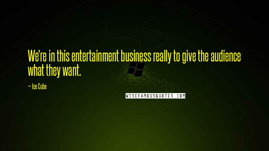 Ice Cube Quotes: We're in this entertainment business really to give the audience what they want.