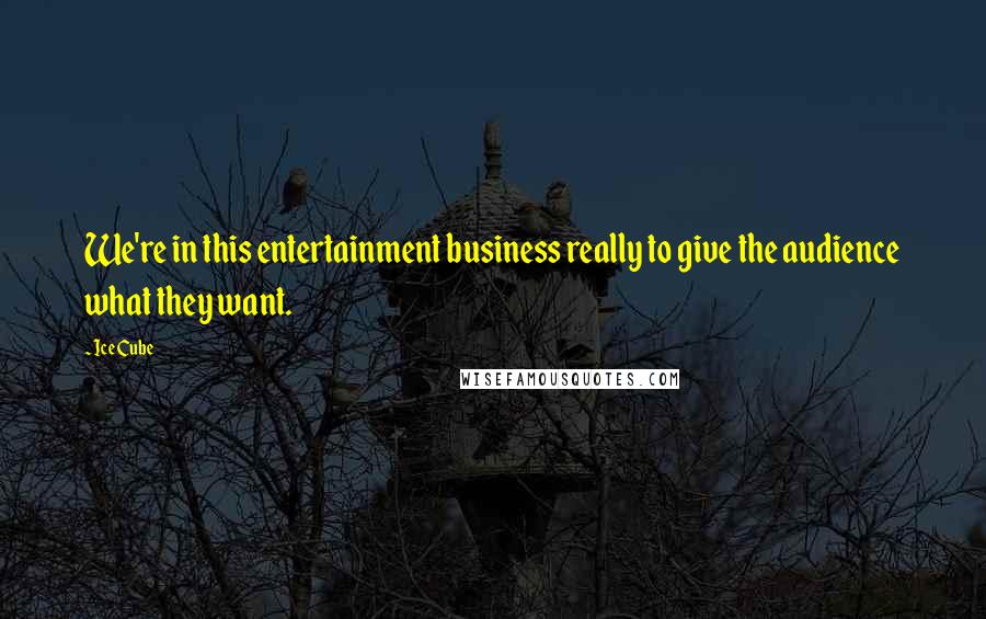 Ice Cube Quotes: We're in this entertainment business really to give the audience what they want.