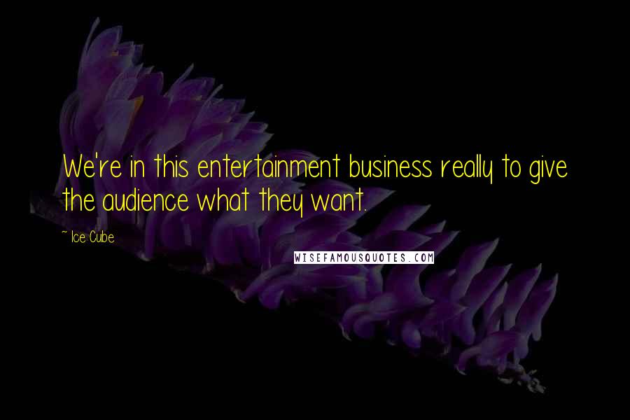 Ice Cube Quotes: We're in this entertainment business really to give the audience what they want.