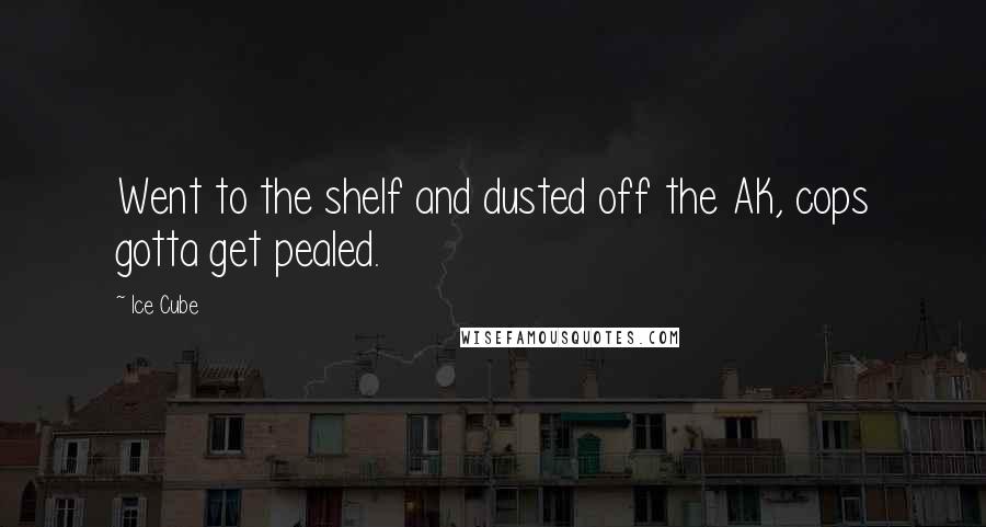 Ice Cube Quotes: Went to the shelf and dusted off the AK, cops gotta get pealed.