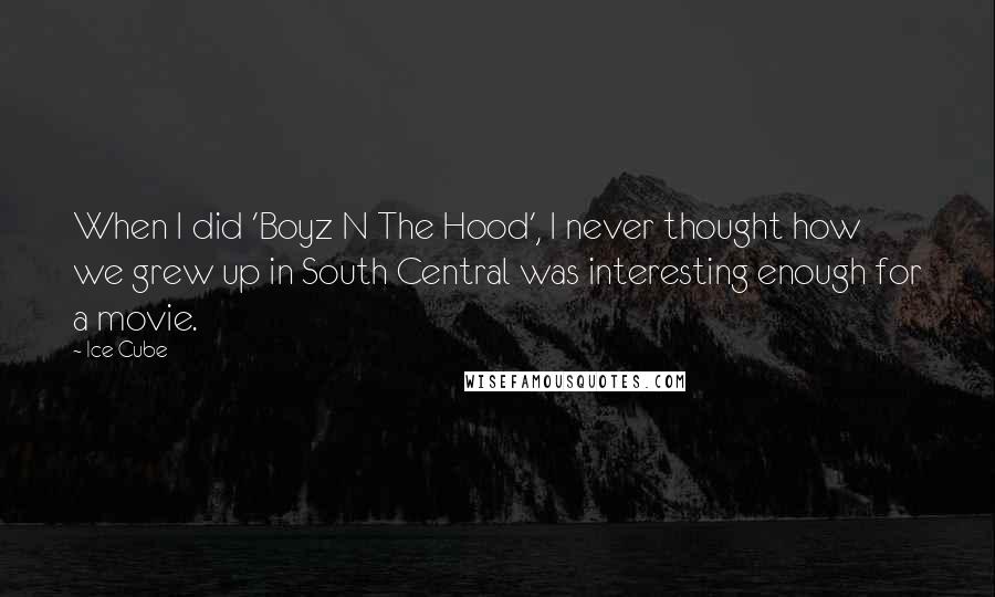 Ice Cube Quotes: When I did 'Boyz N The Hood', I never thought how we grew up in South Central was interesting enough for a movie.