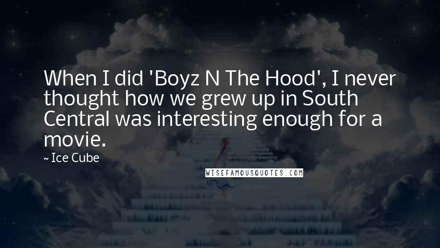 Ice Cube Quotes: When I did 'Boyz N The Hood', I never thought how we grew up in South Central was interesting enough for a movie.