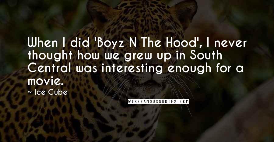 Ice Cube Quotes: When I did 'Boyz N The Hood', I never thought how we grew up in South Central was interesting enough for a movie.