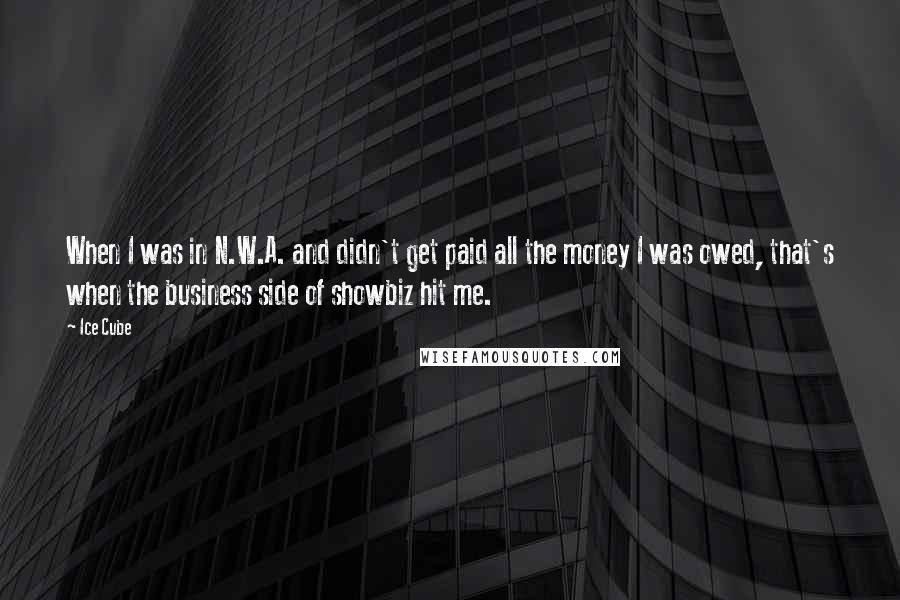 Ice Cube Quotes: When I was in N.W.A. and didn't get paid all the money I was owed, that's when the business side of showbiz hit me.