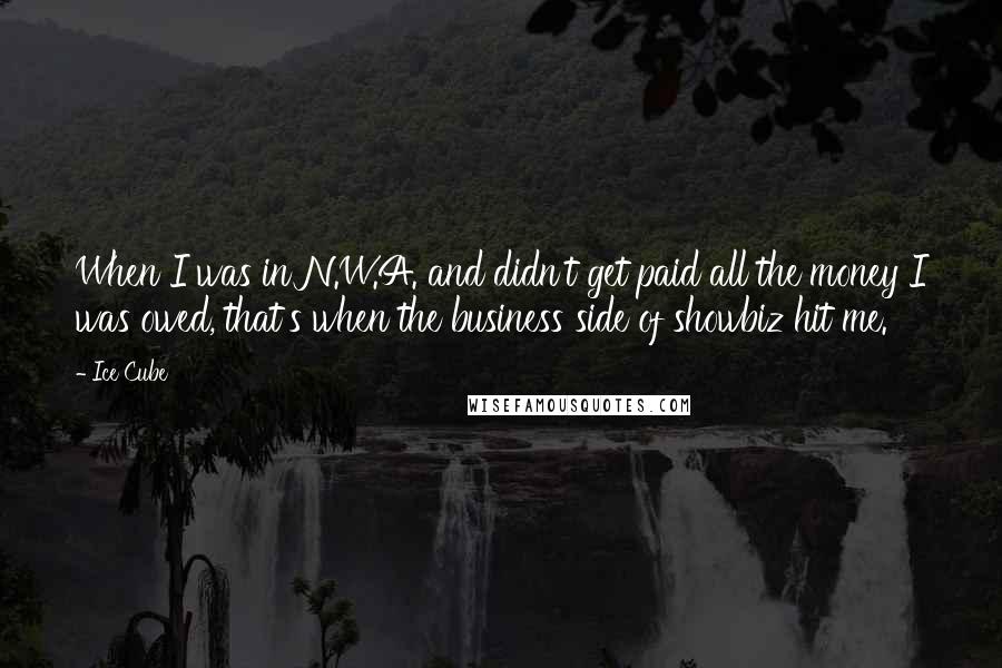 Ice Cube Quotes: When I was in N.W.A. and didn't get paid all the money I was owed, that's when the business side of showbiz hit me.