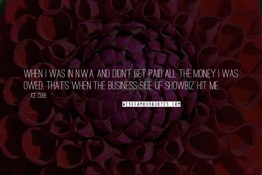 Ice Cube Quotes: When I was in N.W.A. and didn't get paid all the money I was owed, that's when the business side of showbiz hit me.