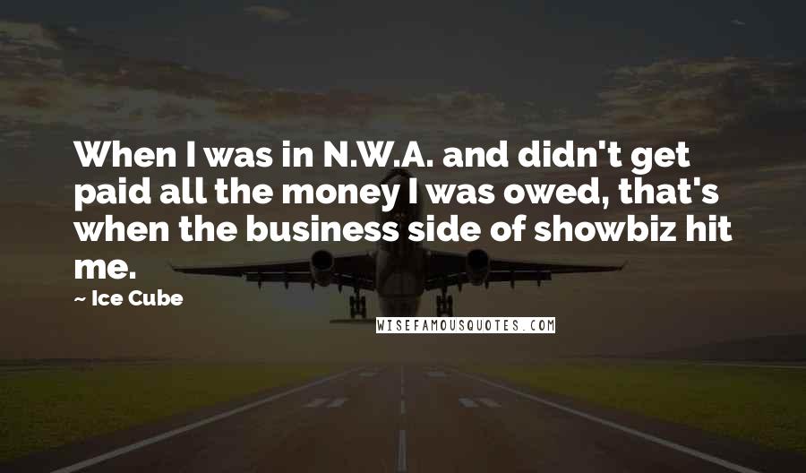 Ice Cube Quotes: When I was in N.W.A. and didn't get paid all the money I was owed, that's when the business side of showbiz hit me.