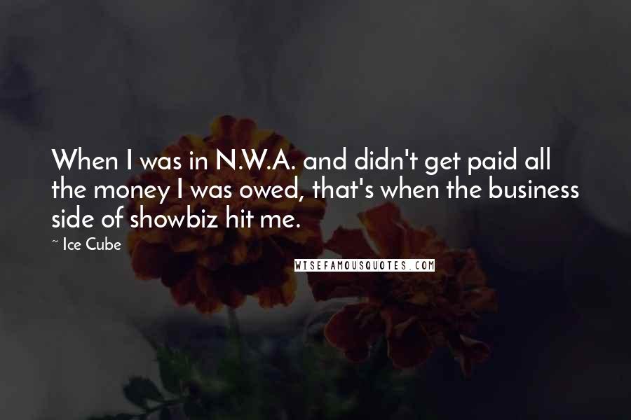 Ice Cube Quotes: When I was in N.W.A. and didn't get paid all the money I was owed, that's when the business side of showbiz hit me.