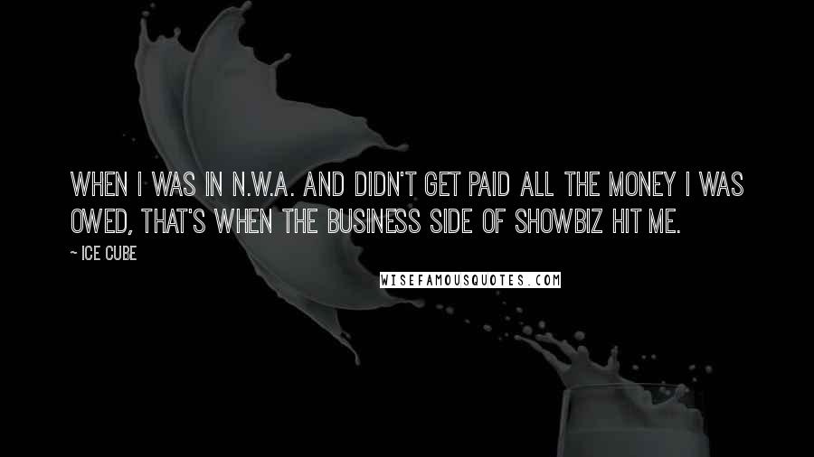 Ice Cube Quotes: When I was in N.W.A. and didn't get paid all the money I was owed, that's when the business side of showbiz hit me.