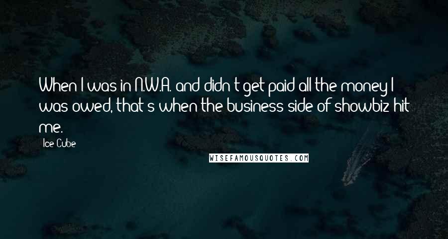 Ice Cube Quotes: When I was in N.W.A. and didn't get paid all the money I was owed, that's when the business side of showbiz hit me.
