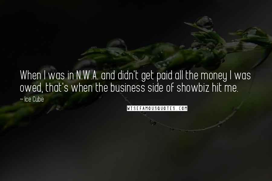 Ice Cube Quotes: When I was in N.W.A. and didn't get paid all the money I was owed, that's when the business side of showbiz hit me.
