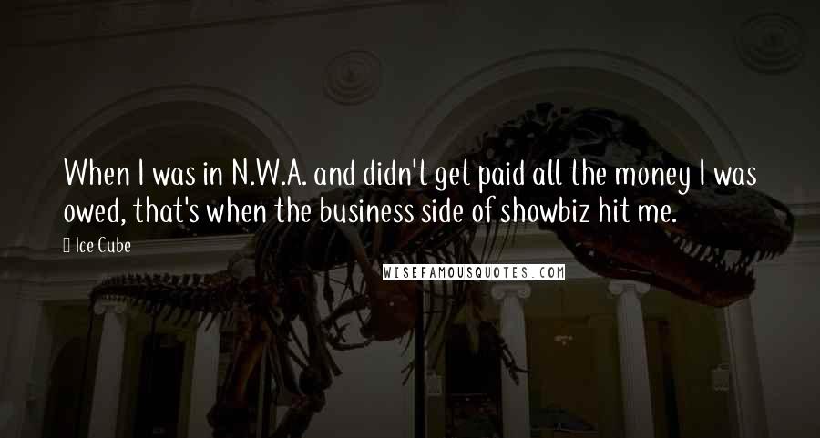 Ice Cube Quotes: When I was in N.W.A. and didn't get paid all the money I was owed, that's when the business side of showbiz hit me.