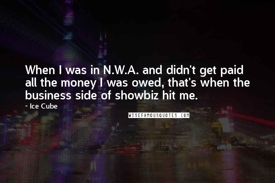 Ice Cube Quotes: When I was in N.W.A. and didn't get paid all the money I was owed, that's when the business side of showbiz hit me.