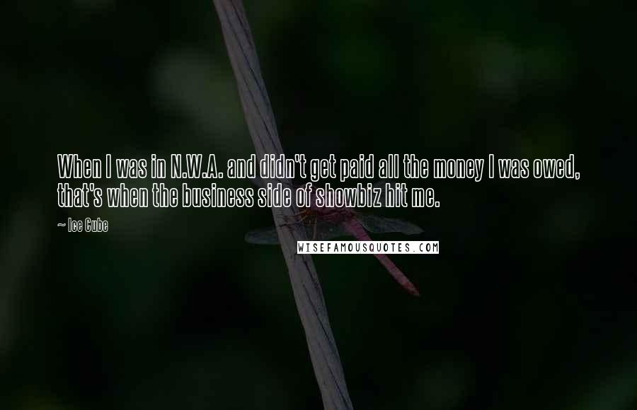 Ice Cube Quotes: When I was in N.W.A. and didn't get paid all the money I was owed, that's when the business side of showbiz hit me.