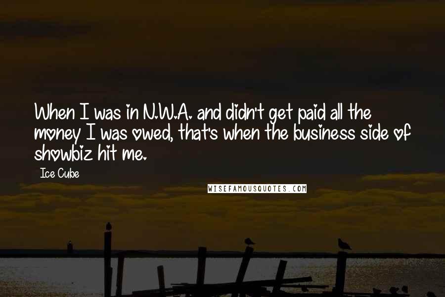Ice Cube Quotes: When I was in N.W.A. and didn't get paid all the money I was owed, that's when the business side of showbiz hit me.