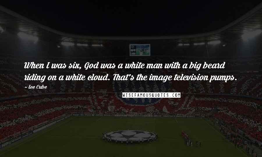 Ice Cube Quotes: When I was six, God was a white man with a big beard riding on a white cloud. That's the image television pumps.