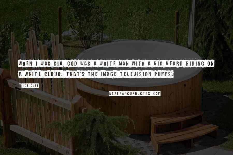 Ice Cube Quotes: When I was six, God was a white man with a big beard riding on a white cloud. That's the image television pumps.