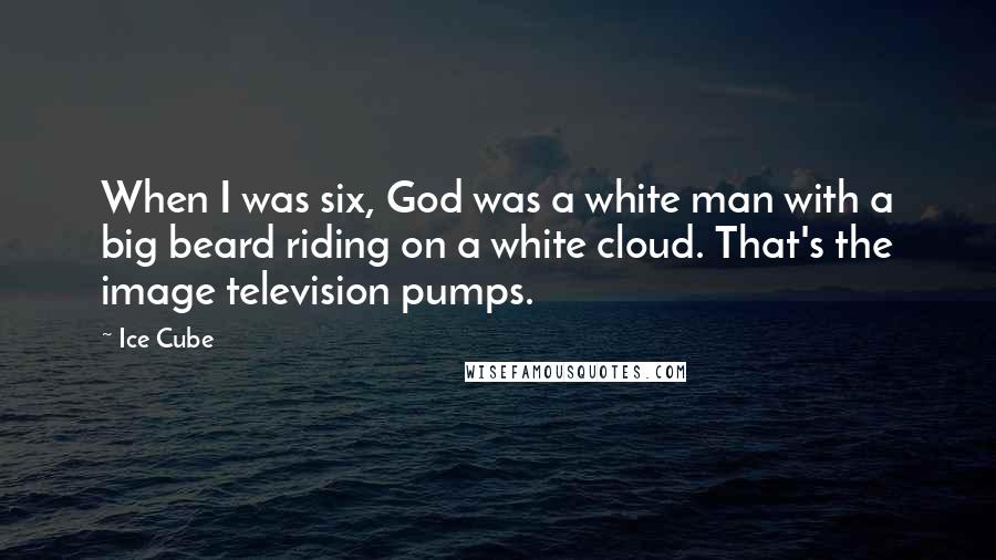 Ice Cube Quotes: When I was six, God was a white man with a big beard riding on a white cloud. That's the image television pumps.