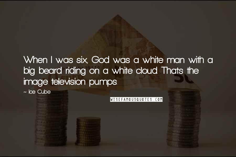 Ice Cube Quotes: When I was six, God was a white man with a big beard riding on a white cloud. That's the image television pumps.