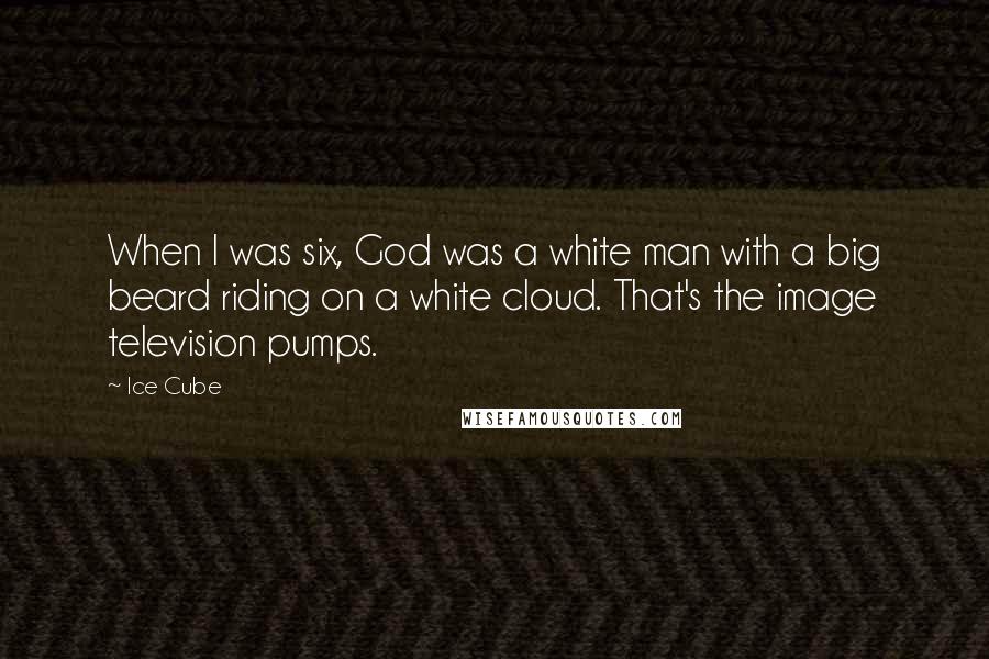 Ice Cube Quotes: When I was six, God was a white man with a big beard riding on a white cloud. That's the image television pumps.