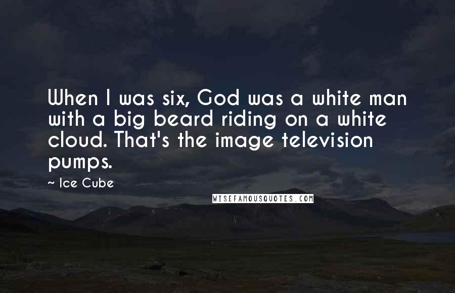Ice Cube Quotes: When I was six, God was a white man with a big beard riding on a white cloud. That's the image television pumps.