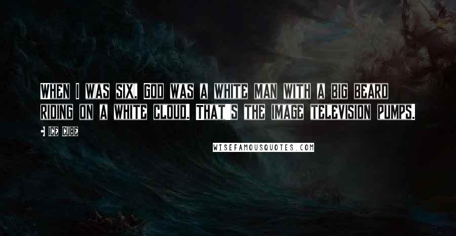 Ice Cube Quotes: When I was six, God was a white man with a big beard riding on a white cloud. That's the image television pumps.