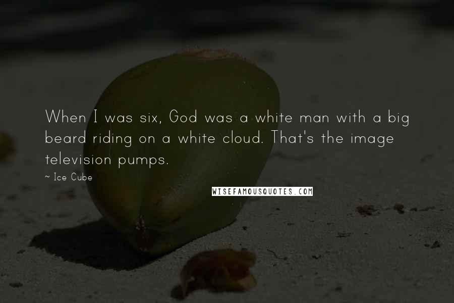 Ice Cube Quotes: When I was six, God was a white man with a big beard riding on a white cloud. That's the image television pumps.