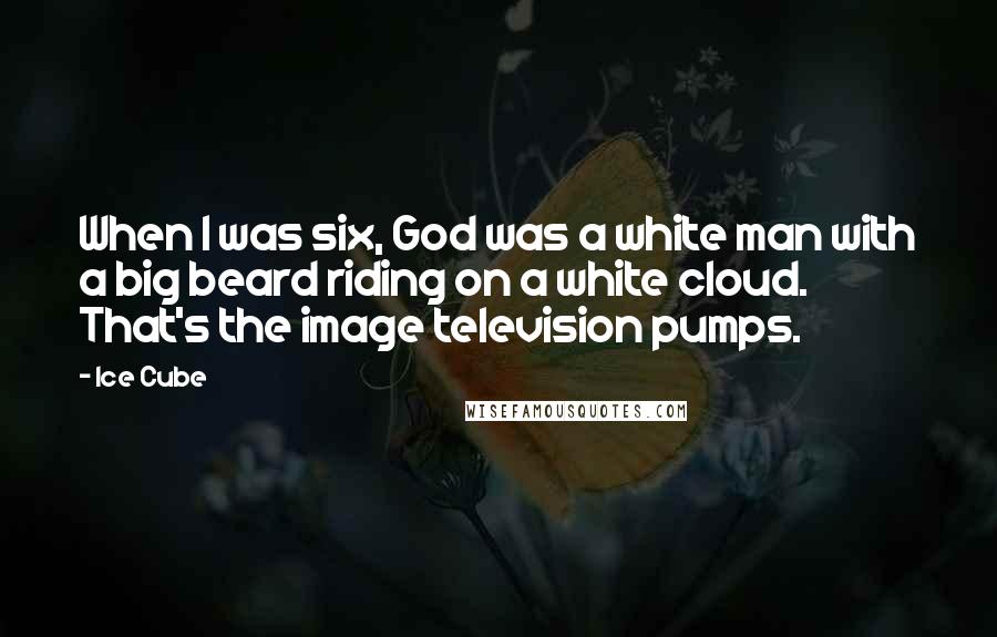 Ice Cube Quotes: When I was six, God was a white man with a big beard riding on a white cloud. That's the image television pumps.