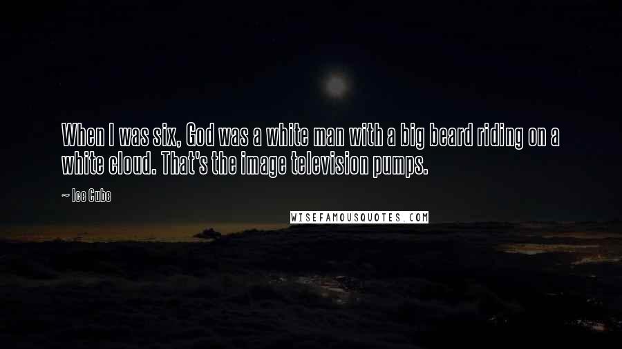 Ice Cube Quotes: When I was six, God was a white man with a big beard riding on a white cloud. That's the image television pumps.