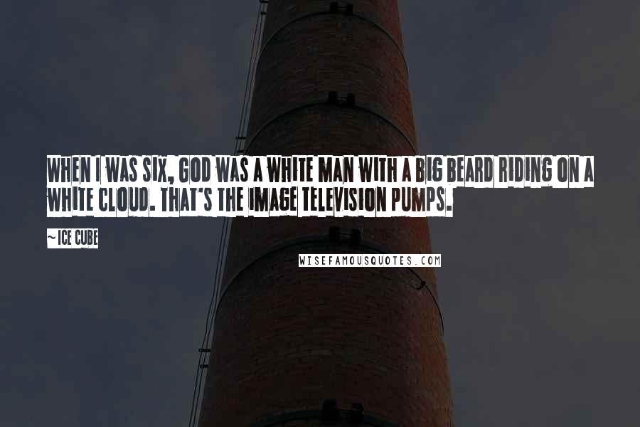 Ice Cube Quotes: When I was six, God was a white man with a big beard riding on a white cloud. That's the image television pumps.