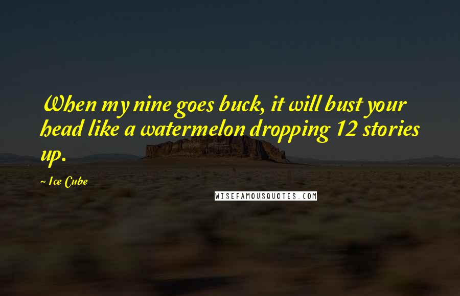 Ice Cube Quotes: When my nine goes buck, it will bust your head like a watermelon dropping 12 stories up.