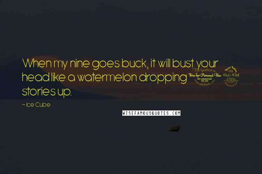 Ice Cube Quotes: When my nine goes buck, it will bust your head like a watermelon dropping 12 stories up.