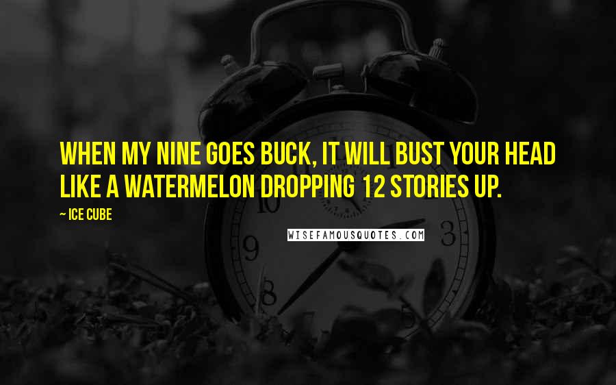 Ice Cube Quotes: When my nine goes buck, it will bust your head like a watermelon dropping 12 stories up.