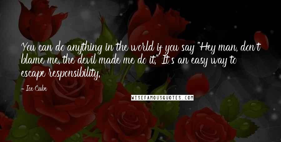 Ice Cube Quotes: You can do anything in the world if you say "Hey man, don't blame me, the devil made me do it." It's an easy way to escape responsibility.